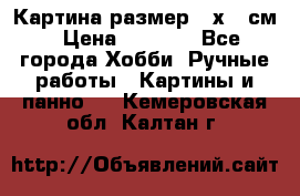 Картина размер 40х60 см › Цена ­ 6 500 - Все города Хобби. Ручные работы » Картины и панно   . Кемеровская обл.,Калтан г.